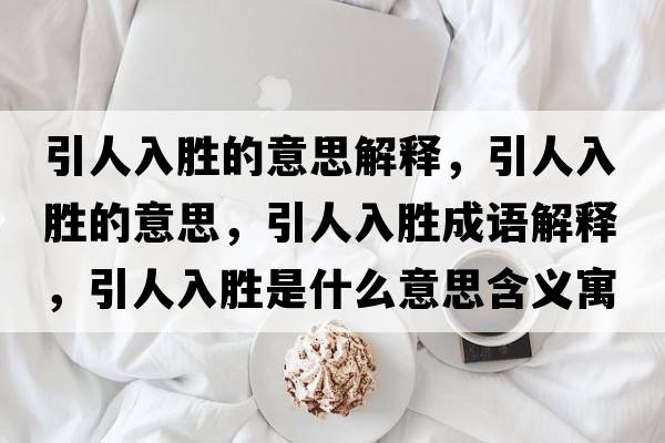 引人入勝的意思解釋?zhuān)巳雱俚囊馑?，引人入勝成語(yǔ)解釋?zhuān)巳雱偈鞘裁匆馑己x寓意