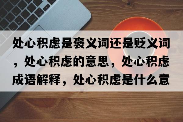 處心積慮是褒義詞還是貶義詞，處心積慮的意思，處心積慮成語(yǔ)解釋?zhuān)幮姆e慮是什么意思含義寓意