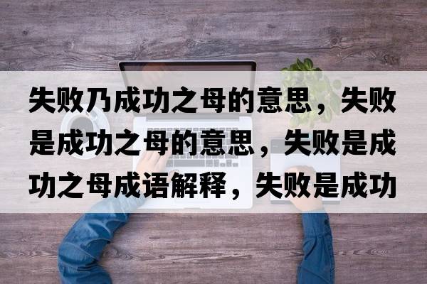 失敗乃成功之母的意思，失敗是成功之母的意思，失敗是成功之母成語(yǔ)解釋?zhuān)∈浅晒χ甘鞘裁匆馑己x寓意
