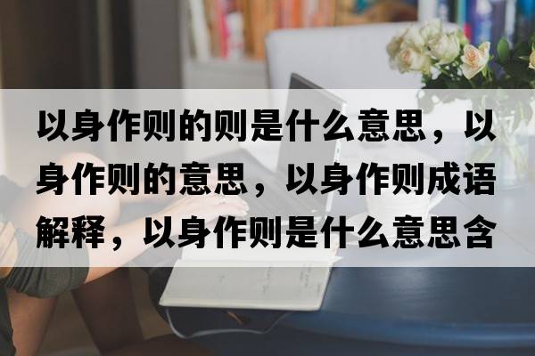 以身作則的則是什么意思，以身作則的意思，以身作則成語(yǔ)解釋?zhuān)陨碜鲃t是什么意思含義寓意