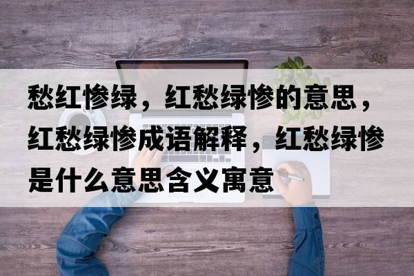 愁紅慘綠，紅愁綠慘的意思，紅愁綠慘成語(yǔ)解釋?zhuān)t愁綠慘是什么意思含義寓意