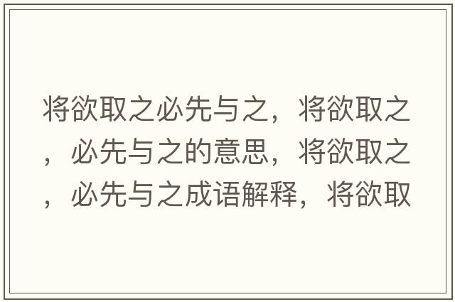 將欲取之必先與之，將欲取之，必先與之的意思，將欲取之，必先與之成語(yǔ)解釋?zhuān)瑢⒂≈?，必先與之是什么意思含義寓意
