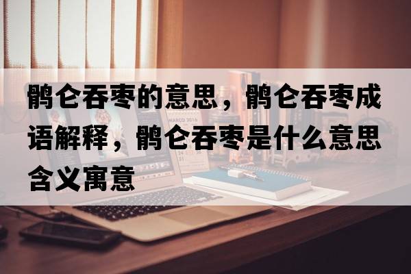 鶻侖吞棗的意思，鶻侖吞棗成語(yǔ)解釋?zhuān)X侖吞棗是什么意思含義寓意