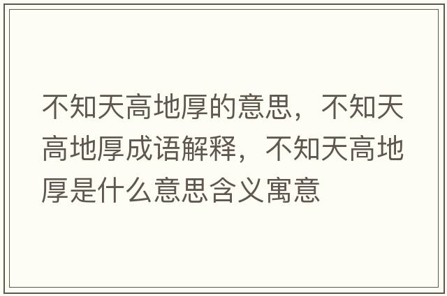不知天高地厚的意思，不知天高地厚成語(yǔ)解釋?zhuān)恢旄叩睾袷鞘裁匆馑己x寓意