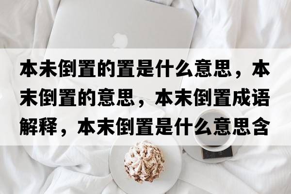 本未倒置的置是什么意思，本末倒置的意思，本末倒置成語(yǔ)解釋?zhuān)灸┑怪檬鞘裁匆馑己x寓意