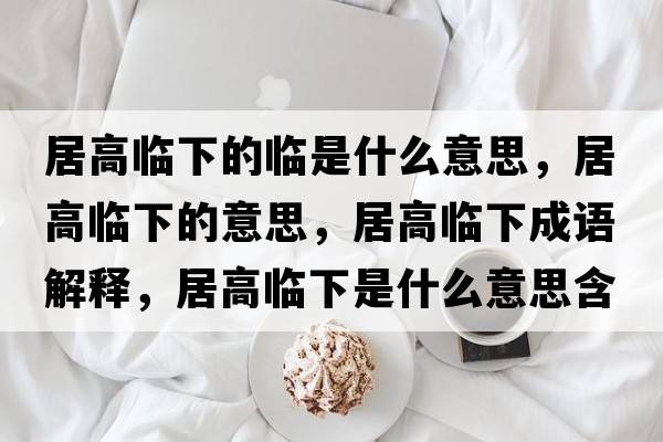 居高臨下的臨是什么意思，居高臨下的意思，居高臨下成語(yǔ)解釋?zhuān)痈吲R下是什么意思含義寓意