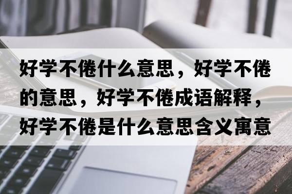好學(xué)不倦什么意思，好學(xué)不倦的意思，好學(xué)不倦成語(yǔ)解釋?zhuān)脤W(xué)不倦是什么意思含義寓意