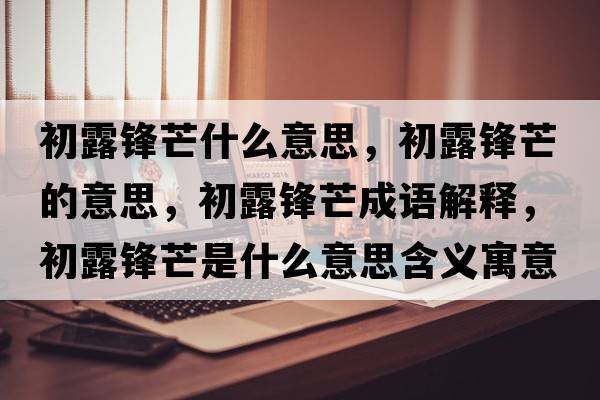 初露鋒芒什么意思，初露鋒芒的意思，初露鋒芒成語(yǔ)解釋?zhuān)趼朵h芒是什么意思含義寓意