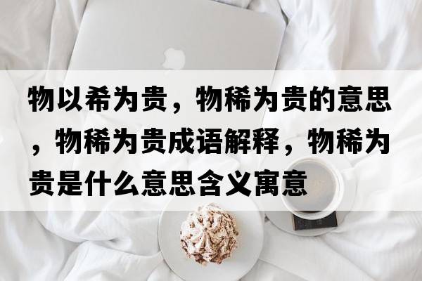 物以希為貴，物稀為貴的意思，物稀為貴成語(yǔ)解釋?zhuān)锵橘F是什么意思含義寓意