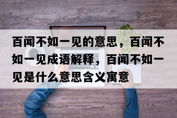 百聞不如一見(jiàn)的意思，百聞不如一見(jiàn)成語(yǔ)解釋?zhuān)俾劜蝗缫灰?jiàn)是什么意思含義寓意