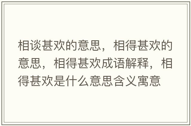 相談甚歡的意思，相得甚歡的意思，相得甚歡成語(yǔ)解釋?zhuān)嗟蒙鯕g是什么意思含義寓意