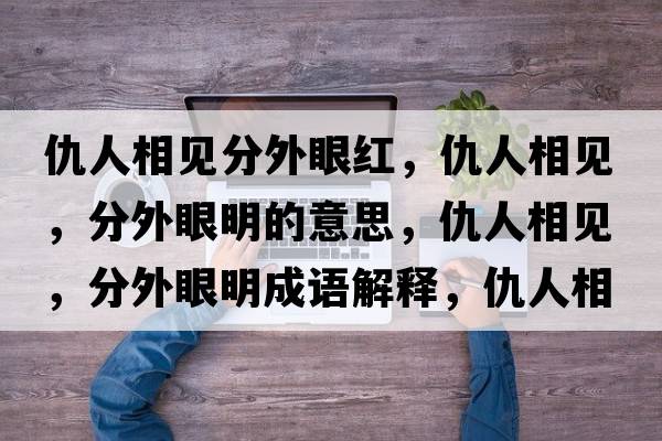 仇人相見(jiàn)分外眼紅，仇人相見(jiàn)，分外眼明的意思，仇人相見(jiàn)，分外眼明成語(yǔ)解釋?zhuān)鹑讼嘁?jiàn)，分外眼明是什么意思含義寓意