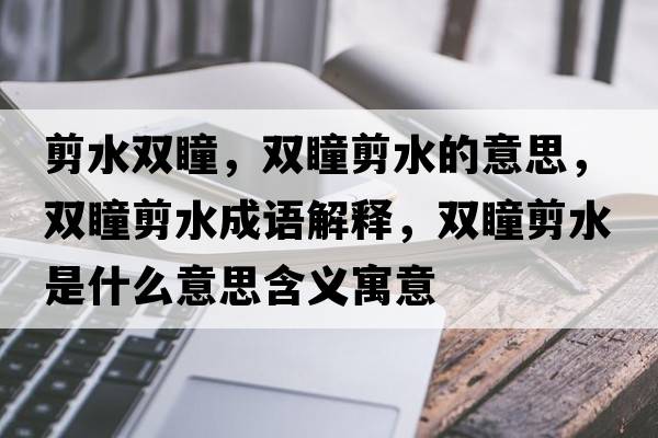 剪水雙瞳，雙瞳剪水的意思，雙瞳剪水成語(yǔ)解釋?zhuān)p瞳剪水是什么意思含義寓意