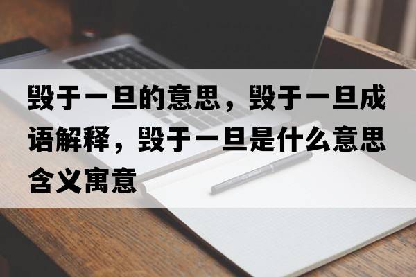 毀于一旦的意思，毀于一旦成語(yǔ)解釋?zhuān)瑲в谝坏┦鞘裁匆馑己x寓意
