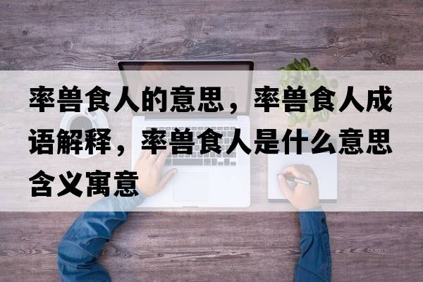 率獸食人的意思，率獸食人成語(yǔ)解釋?zhuān)诗F食人是什么意思含義寓意