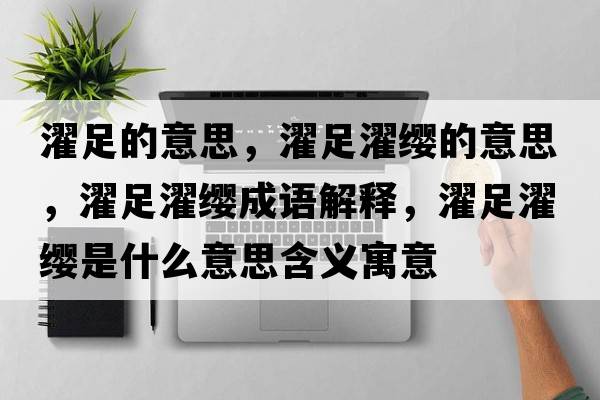 濯足的意思，濯足濯纓的意思，濯足濯纓成語(yǔ)解釋?zhuān)沐t是什么意思含義寓意