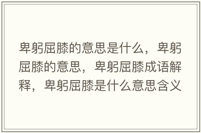 卑躬屈膝的意思是什么，卑躬屈膝的意思，卑躬屈膝成語(yǔ)解釋?zhuān)肮ナ鞘裁匆馑己x寓意