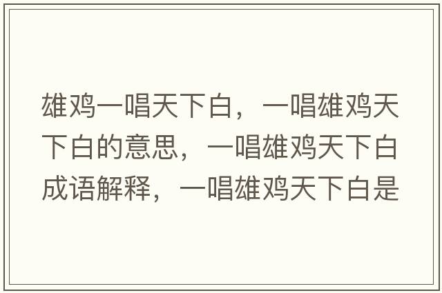 雄雞一唱天下白，一唱雄雞天下白的意思，一唱雄雞天下白成語(yǔ)解釋?zhuān)怀垭u天下白是什么意思含義寓意