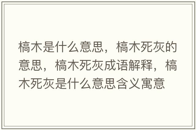 槁木是什么意思，槁木死灰的意思，槁木死灰成語(yǔ)解釋?zhuān)履舅阑沂鞘裁匆馑己x寓意