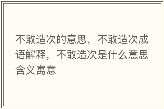 不敢造次的意思，不敢造次成語(yǔ)解釋?zhuān)桓以齑问鞘裁匆馑己x寓意