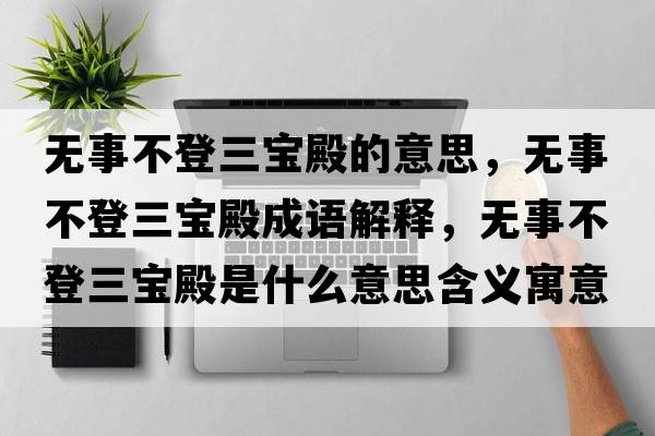 無(wú)事不登三寶殿的意思，無(wú)事不登三寶殿成語(yǔ)解釋?zhuān)瑹o(wú)事不登三寶殿是什么意思含義寓意