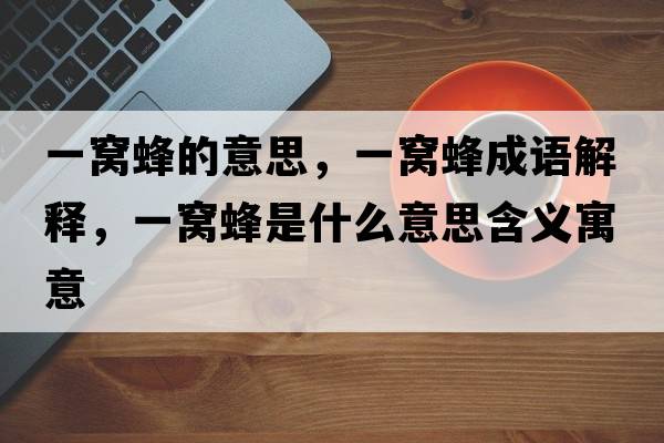 一窩蜂的意思，一窩蜂成語(yǔ)解釋?zhuān)桓C蜂是什么意思含義寓意