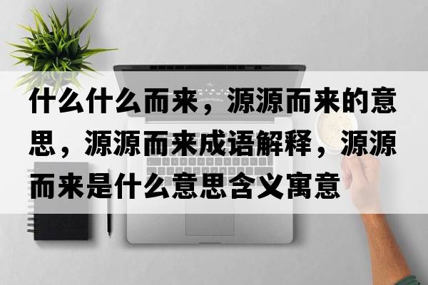 什么什么而來(lái)，源源而來(lái)的意思，源源而來(lái)成語(yǔ)解釋?zhuān)丛炊鴣?lái)是什么意思含義寓意