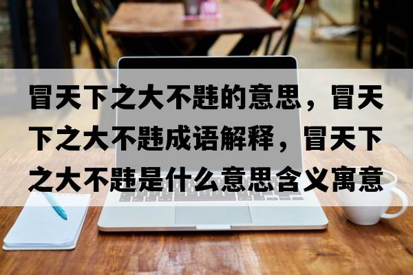 冒天下之大不韙的意思，冒天下之大不韙成語(yǔ)解釋?zhuān)疤煜轮蟛豁t是什么意思含義寓意