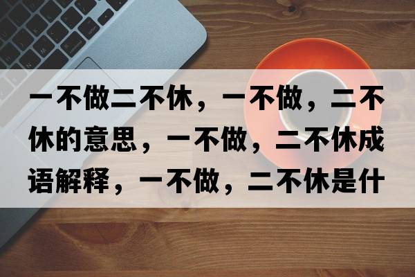 一不做二不休，一不做，二不休的意思，一不做，二不休成語(yǔ)解釋?zhuān)徊蛔?，二不休是什么意思含義寓意