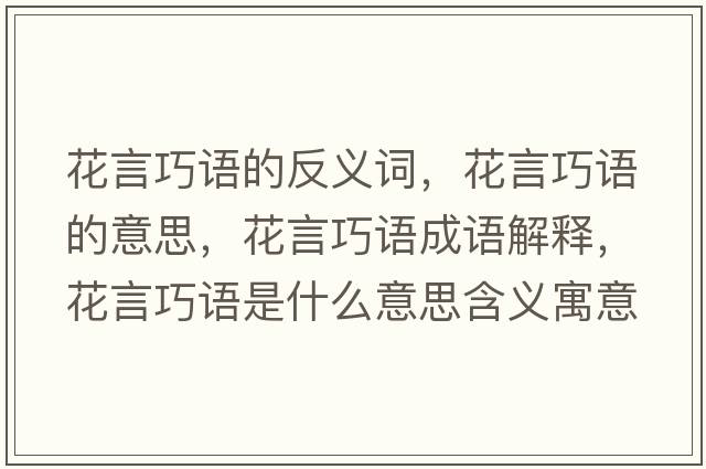 花言巧語(yǔ)的反義詞，花言巧語(yǔ)的意思，花言巧語(yǔ)成語(yǔ)解釋?zhuān)ㄑ郧烧Z(yǔ)是什么意思含義寓意