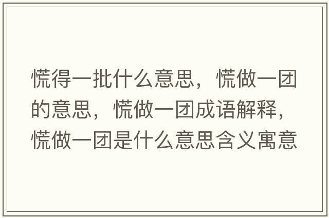 慌得一批什么意思，慌做一團的意思，慌做一團成語(yǔ)解釋?zhuān)抛鲆粓F是什么意思含義寓意