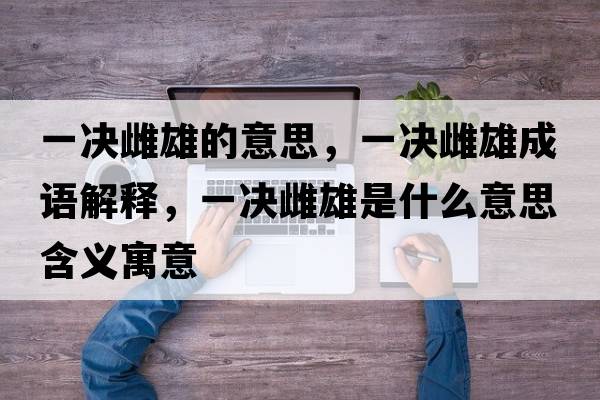 一決雌雄的意思，一決雌雄成語(yǔ)解釋?zhuān)粵Q雌雄是什么意思含義寓意