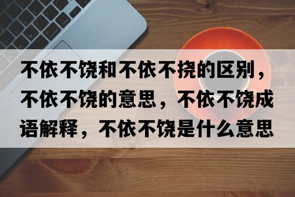 不依不饒和不依不撓的區別，不依不饒的意思，不依不饒成語(yǔ)解釋?zhuān)灰啦火埵鞘裁匆馑己x寓意