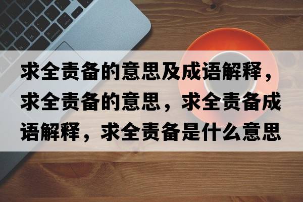 求全責備的意思及成語(yǔ)解釋?zhuān)笕焸涞囊馑?，求全責備成語(yǔ)解釋?zhuān)笕焸涫鞘裁匆馑己x寓意