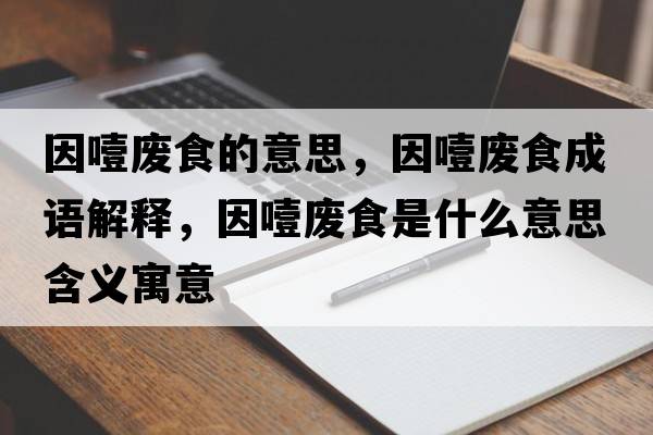 因噎廢食的意思，因噎廢食成語(yǔ)解釋?zhuān)蛞瓘U食是什么意思含義寓意