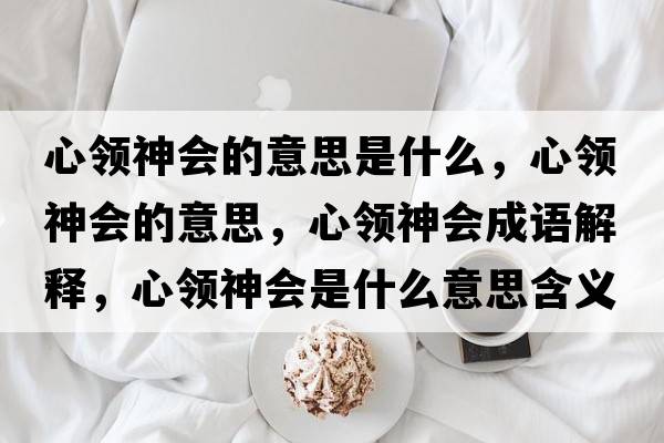 心領(lǐng)神會(huì )的意思是什么，心領(lǐng)神會(huì )的意思，心領(lǐng)神會(huì )成語(yǔ)解釋?zhuān)念I(lǐng)神會(huì )是什么意思含義寓意