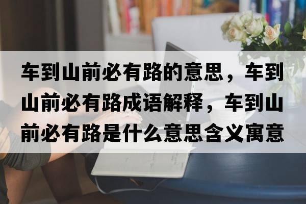 車(chē)到山前必有路的意思，車(chē)到山前必有路成語(yǔ)解釋?zhuān)?chē)到山前必有路是什么意思含義寓意