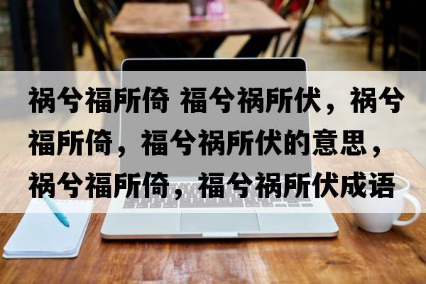 禍兮福所倚 福兮禍所伏，禍兮福所倚，福兮禍所伏的意思，禍兮福所倚，福兮禍所伏成語(yǔ)解釋?zhuān)溬飧Ｋ?，福兮禍所伏是什么意思含義寓意