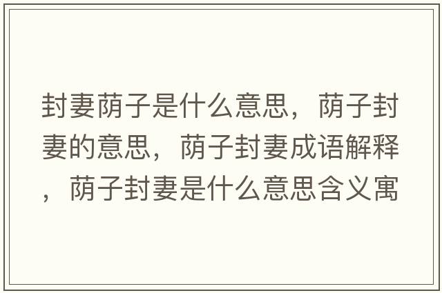 封妻蔭子是什么意思，蔭子封妻的意思，蔭子封妻成語(yǔ)解釋?zhuān)a子封妻是什么意思含義寓意