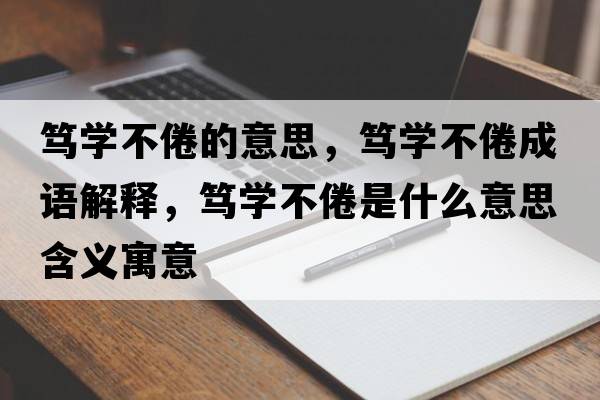 篤學(xué)不倦的意思，篤學(xué)不倦成語(yǔ)解釋?zhuān)V學(xué)不倦是什么意思含義寓意