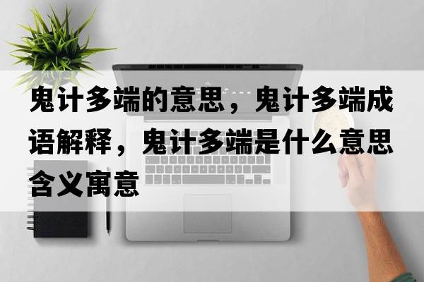 鬼計多端的意思，鬼計多端成語(yǔ)解釋?zhuān)碛嫸喽耸鞘裁匆馑己x寓意