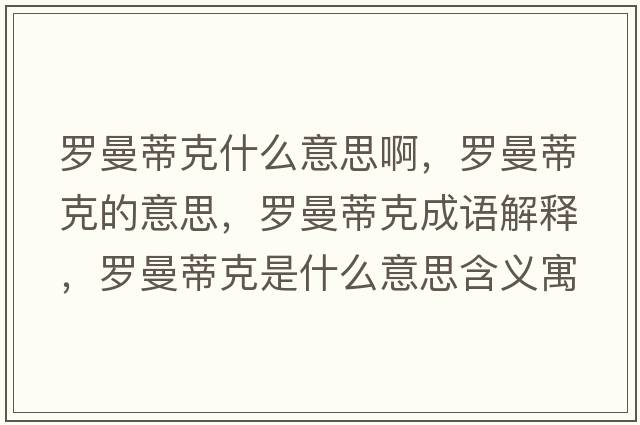 羅曼蒂克什么意思啊，羅曼蒂克的意思，羅曼蒂克成語(yǔ)解釋?zhuān)_曼蒂克是什么意思含義寓意