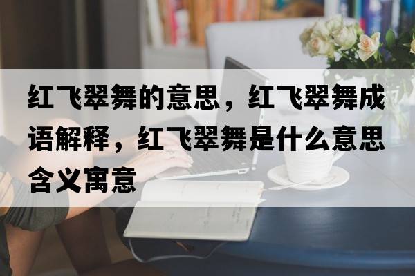 紅飛翠舞的意思，紅飛翠舞成語(yǔ)解釋?zhuān)t飛翠舞是什么意思含義寓意