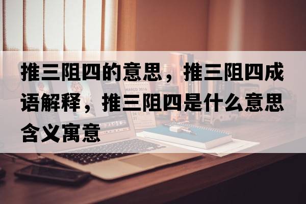 推三阻四的意思，推三阻四成語(yǔ)解釋?zhuān)迫杷氖鞘裁匆馑己x寓意