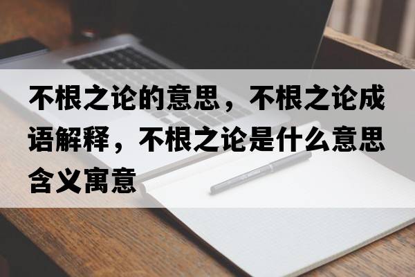 不根之論的意思，不根之論成語(yǔ)解釋?zhuān)桓撌鞘裁匆馑己x寓意