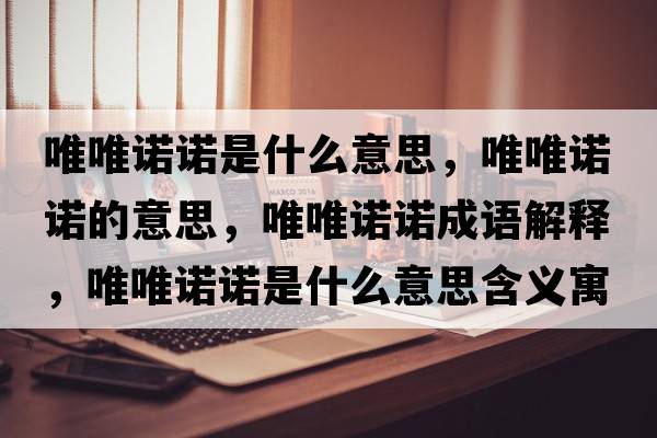 唯唯諾諾是什么意思，唯唯諾諾的意思，唯唯諾諾成語(yǔ)解釋?zhuān)ㄎㄖZ諾是什么意思含義寓意