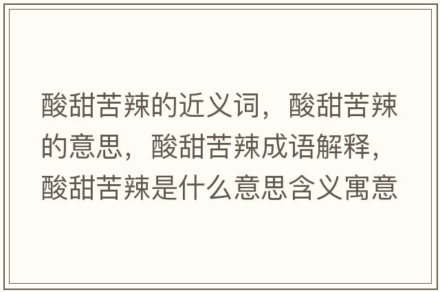 酸甜苦辣的近義詞，酸甜苦辣的意思，酸甜苦辣成語(yǔ)解釋?zhuān)崽鹂嗬笔鞘裁匆馑己x寓意