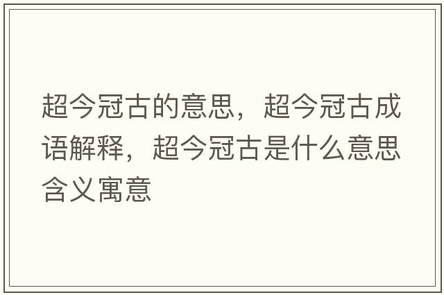 超今冠古的意思，超今冠古成語(yǔ)解釋?zhuān)窆诠攀鞘裁匆馑己x寓意