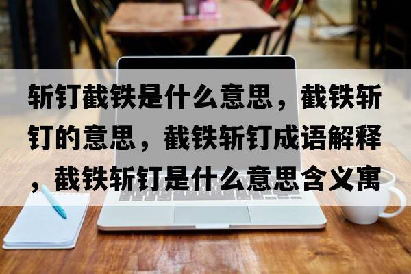 斬釘截鐵是什么意思，截鐵斬釘的意思，截鐵斬釘成語(yǔ)解釋?zhuān)罔F斬釘是什么意思含義寓意