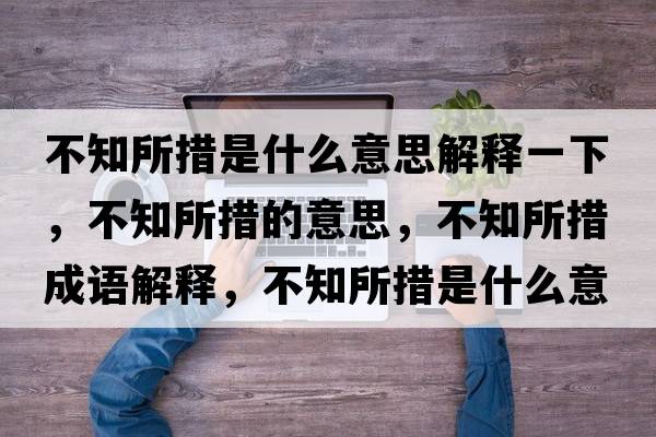 不知所措是什么意思解釋一下，不知所措的意思，不知所措成語(yǔ)解釋?zhuān)恢胧鞘裁匆馑己x寓意